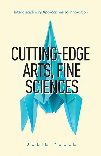 Cutting-Edge Arts, Fine Sciences: Interdisciplinary Approaches to Innovation by Julie Yelle Book Cover