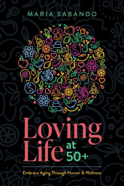 Loving Life at 50+- Embrace Aging through Humor and Wellness by Maria Sabando Book Cover