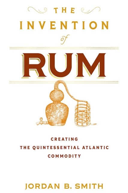 The Invention of Rum Creating the Quintessential Atlantic Commodity by Jordan B. Smith Book Cover