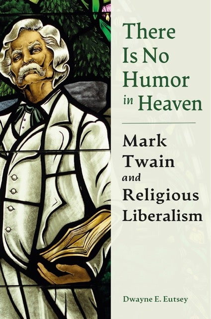 There is No Humor in Heaven Mark Twain and Religious Liberalism by Dwayne E. Eutsey Book Cover