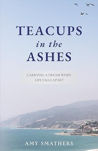 Teacups in the Ashes- Carrying a Dream When Life Falls Apart by Amy Smathers Book Cover